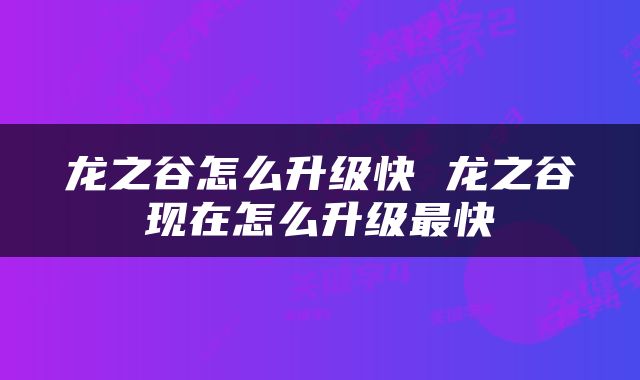 龙之谷怎么升级快 龙之谷现在怎么升级最快