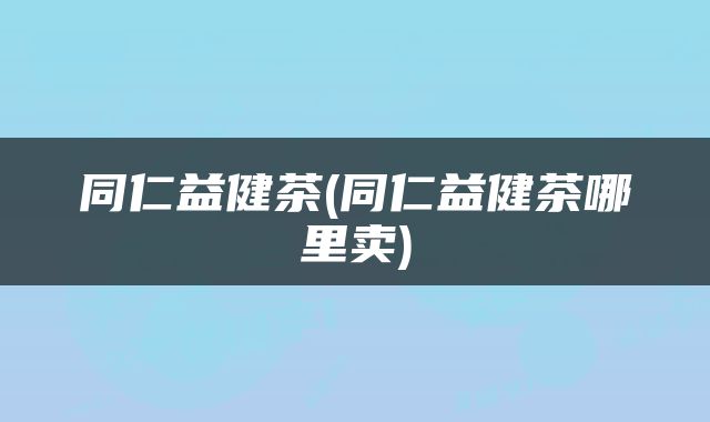 同仁益健茶(同仁益健茶哪里卖)