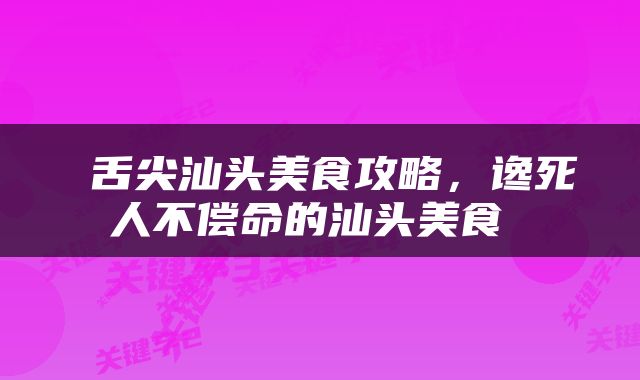  舌尖汕头美食攻略，谗死人不偿命的汕头美食 