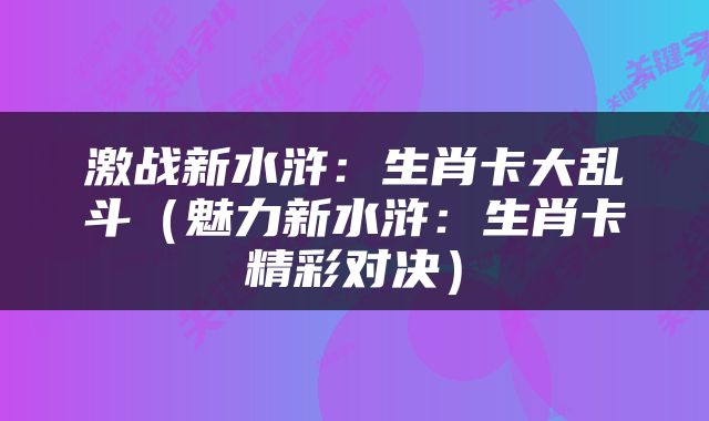 激战新水浒：生肖卡大乱斗（魅力新水浒：生肖卡精彩对决）