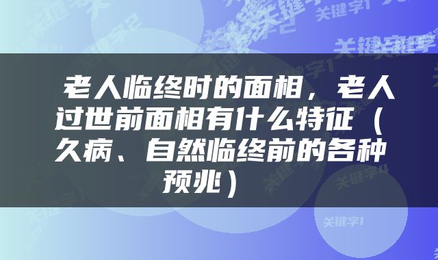  老人临终时的面相，老人过世前面相有什么特征（久病、自然临终前的各种预兆） 
