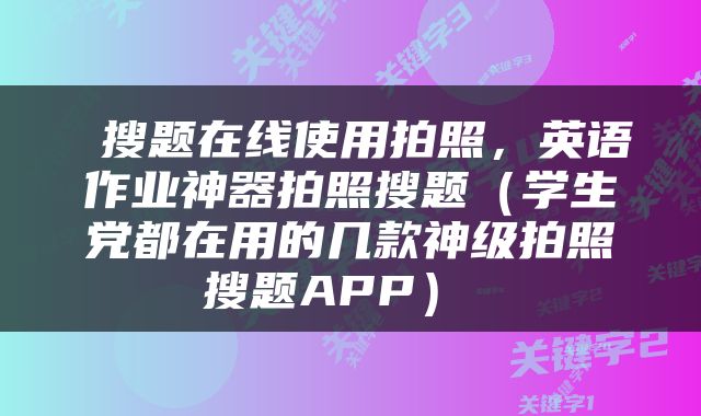  搜题在线使用拍照，英语作业神器拍照搜题（学生党都在用的几款神级拍照搜题APP） 