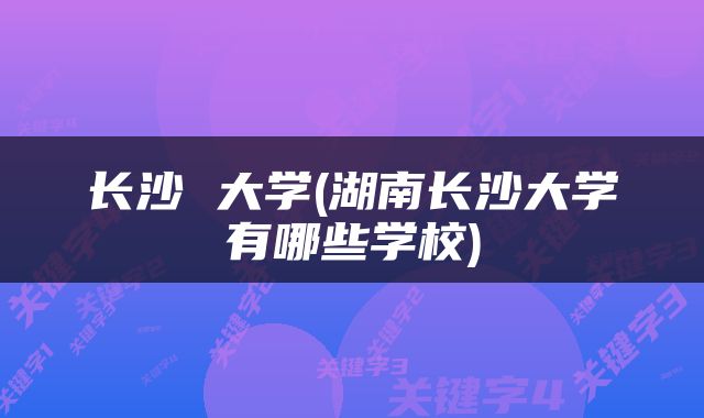 长沙 大学(湖南长沙大学有哪些学校)