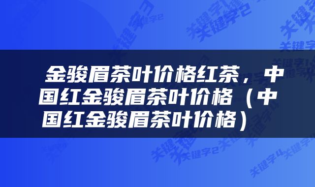  金骏眉茶叶价格红茶，中国红金骏眉茶叶价格（中国红金骏眉茶叶价格） 