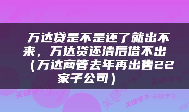  万达贷是不是还了就出不来，万达贷还清后借不出（万达商管去年再出售22家子公司） 