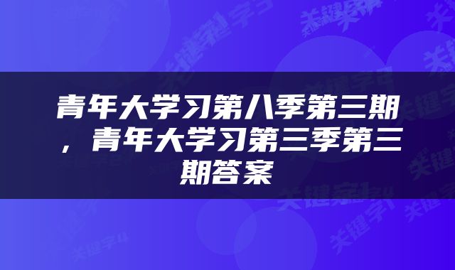 青年大学习第八季第三期，青年大学习第三季第三期答案