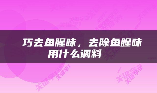  巧去鱼腥味，去除鱼腥味用什么调料 