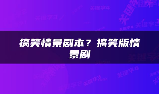 搞笑情景剧本?搞笑版情景剧