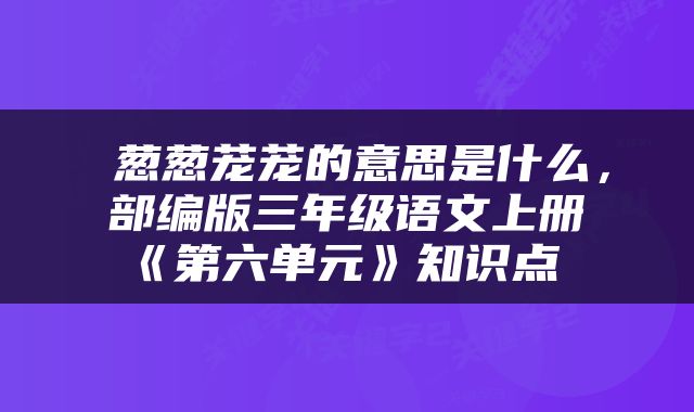 葱葱茏茏的意思是什么，部编版三年级语文上册《第六单元》知识点 