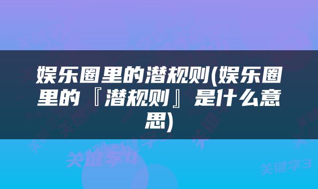 娱乐圈里的潜规则(娱乐圈里的『潜规则』是什么意思)