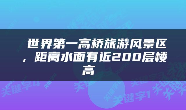  世界第一高桥旅游风景区，距离水面有近200层楼高 