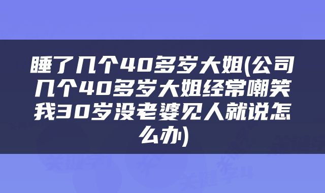 睡了几个40多岁大姐(公司几个40多岁大姐经常嘲笑我30岁没老婆见人就说怎么办)