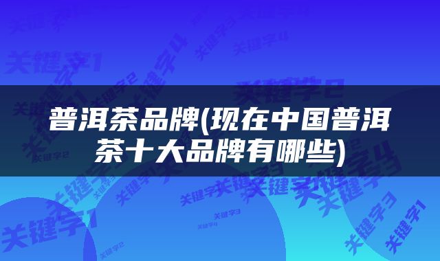 普洱茶品牌(现在中国普洱茶十大品牌有哪些)