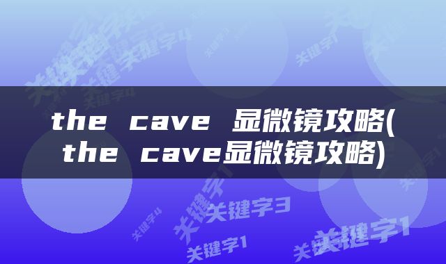the cave 显微镜攻略(the cave显微镜攻略)