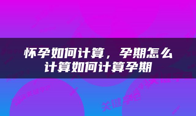 怀孕如何计算,孕期怎么计算如何计算孕期