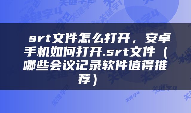  srt文件怎么打开，安卓手机如何打开.srt文件（哪些会议记录软件值得推荐） 