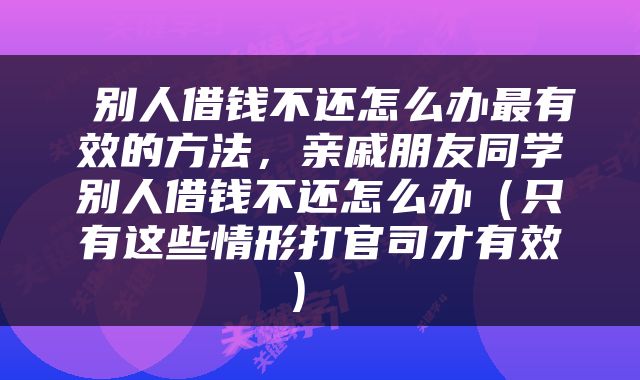  别人借钱不还怎么办最有效的方法，亲戚朋友同学别人借钱不还怎么办（只有这些情形打官司才有效） 