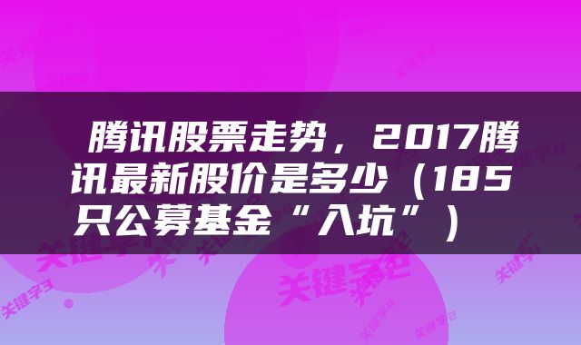 腾讯股票走势，2017腾讯最新股价是多少（185只公募基金“入坑”） 