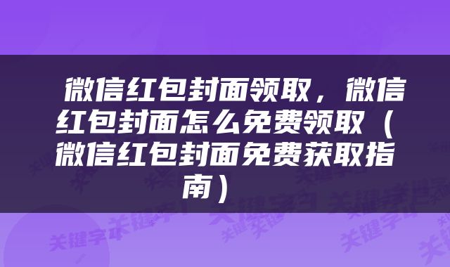  微信红包封面领取，微信红包封面怎么免费领取（微信红包封面免费获取指南） 