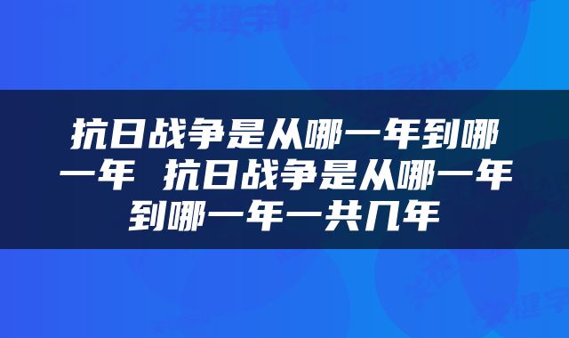 抗日战争是从哪一年到哪一年 抗日战争是从哪一年到哪一年一共几年