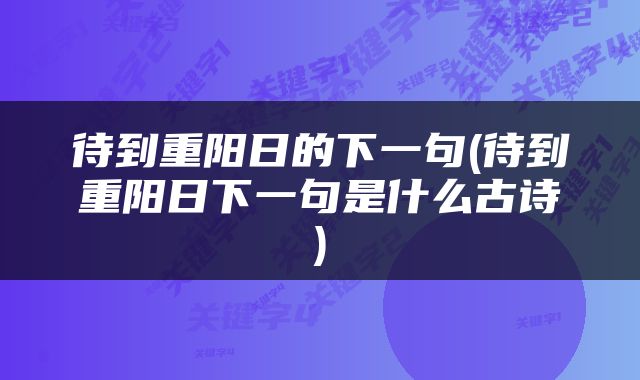 待到重阳日的下一句(待到重阳日下一句是什么古诗)