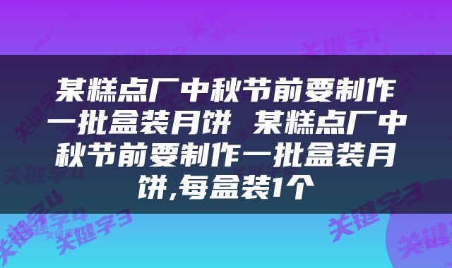 某糕点厂中秋节前要制作一批盒装月饼 某糕点厂中秋节前要制作一批盒装月饼,每盒装1个
