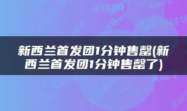 新西兰首发团1分钟售罄(新西兰首发团1分钟售罄了)