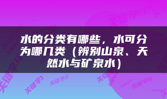 水的分类有哪些，水可分为哪几类（辨别山泉、天然水与矿泉水）