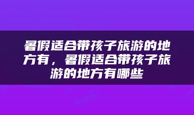 暑假适合带孩子旅游的地方有，暑假适合带孩子旅游的地方有哪些