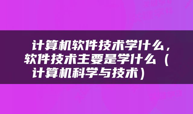  计算机软件技术学什么，软件技术主要是学什么（计算机科学与技术） 