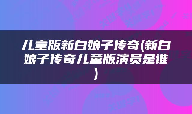 儿童版新白娘子传奇(新白娘子传奇儿童版演员是谁)