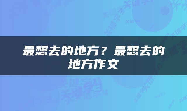 最想去的地方？最想去的地方作文