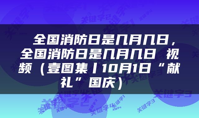  全国消防日是几月几日，全国消防日是几月几日 视频（壹图集丨10月1日“献礼”国庆） 