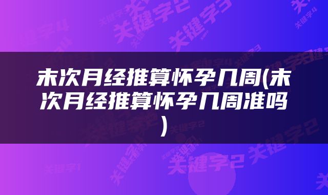 末次月经推算怀孕几周(末次月经推算怀孕几周准吗)