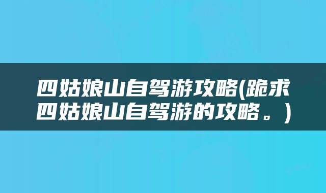 四姑娘山自驾游攻略(跪求四姑娘山自驾游的攻略。)