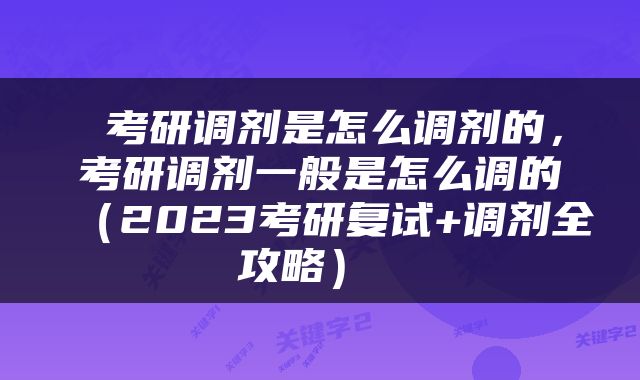  考研调剂是怎么调剂的，考研调剂一般是怎么调的（2023考研复试+调剂全攻略） 