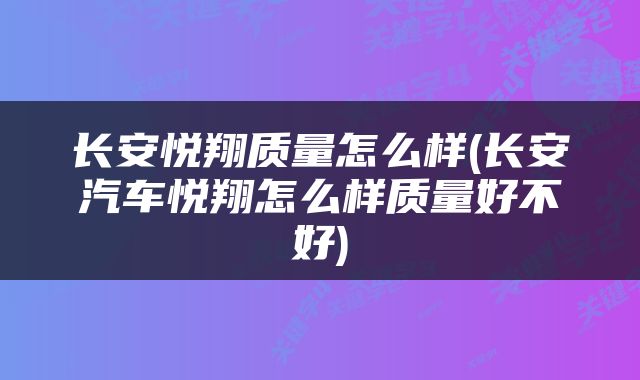 长安悦翔质量怎么样(长安汽车悦翔怎么样质量好不好)