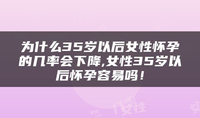 为什么35岁以后女性怀孕的几率会下降,女性35岁以后怀孕容易吗！