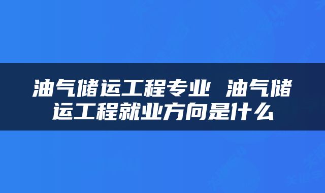 油气储运工程专业 油气储运工程就业方向是什么