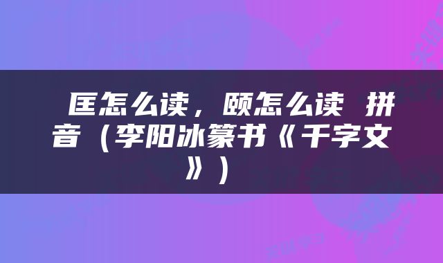  匡怎么读，颐怎么读 拼音（李阳冰篆书《千字文》） 