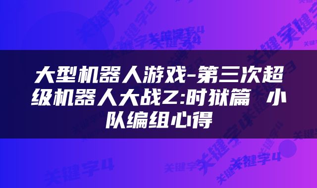 大型机器人游戏-第三次超级机器人大战Z:时狱篇 小队编组心得