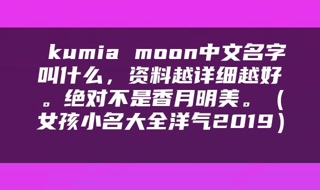  kumia moon中文名字叫什么，资料越详细越好。绝对不是香月明美。（女孩小名大全洋气2019） 