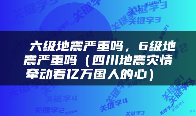  六级地震严重吗，6级地震严重吗（四川地震灾情牵动着亿万国人的心） 