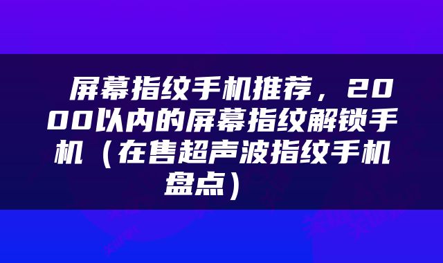  屏幕指纹手机推荐，2000以内的屏幕指纹解锁手机（在售超声波指纹手机盘点） 