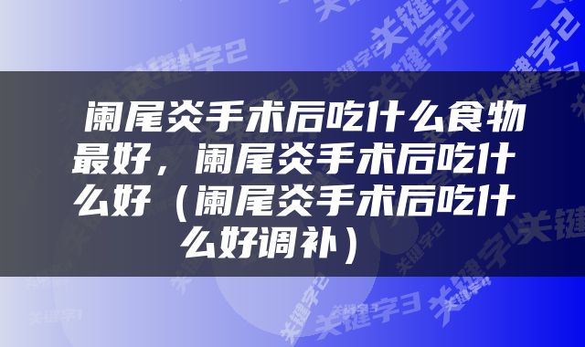  阑尾炎手术后吃什么食物最好，阑尾炎手术后吃什么好（阑尾炎手术后吃什么好调补） 
