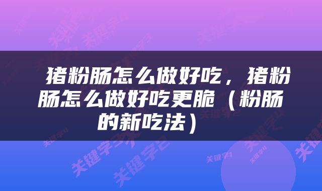  猪粉肠怎么做好吃，猪粉肠怎么做好吃更脆（粉肠的新吃法） 