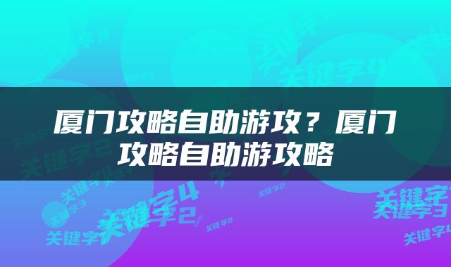厦门攻略自助游攻？厦门攻略自助游攻略