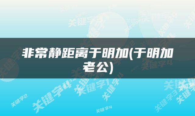 非常静距离于明加(于明加老公)
