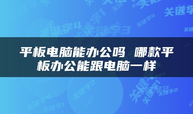 平板电脑能办公吗 哪款平板办公能跟电脑一样