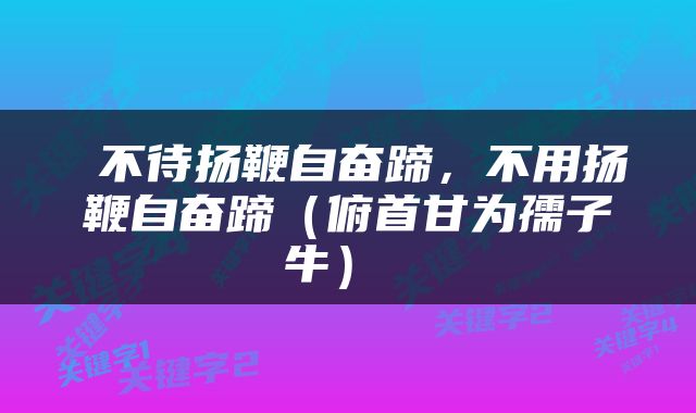  不待扬鞭自奋蹄，不用扬鞭自奋蹄（俯首甘为孺子牛） 